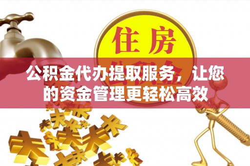 阜平公积金代办提取服务，让您的资金管理更轻松高效