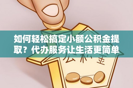 阜平如何轻松搞定小额公积金提取？代办服务让生活更简单