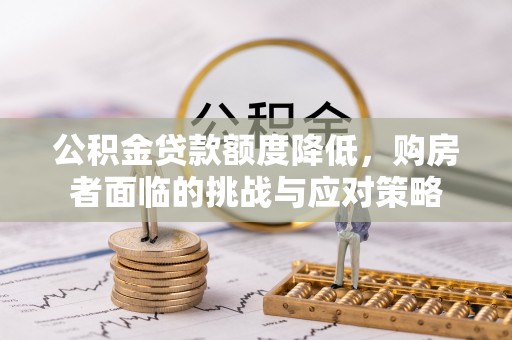 阜平公积金贷款额度降低，购房者面临的挑战与应对策略