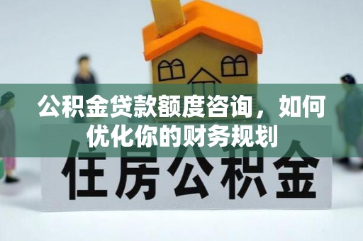 阜平公积金贷款额度咨询，如何优化你的财务规划