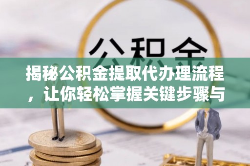 阜平揭秘公积金提取代办理流程，让你轻松掌握关键步骤与注意事项