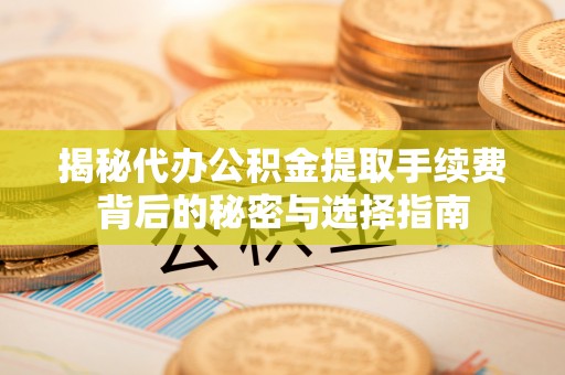 阜平揭秘代办公积金提取手续费背后的秘密与选择指南