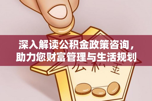 阜平深入解读公积金政策咨询，助力您财富管理与生活规划