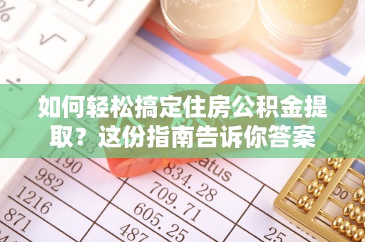 阜平如何轻松搞定住房公积金提取？这份指南告诉你答案
