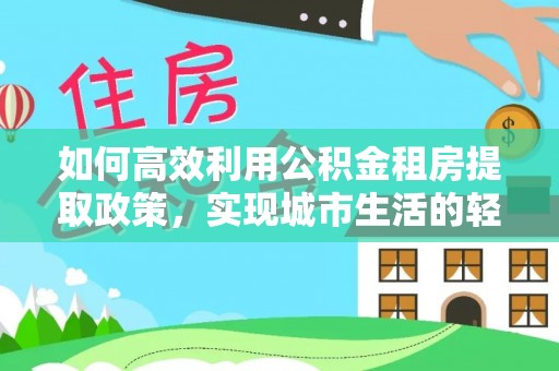 阜平如何高效利用公积金租房提取政策，实现城市生活的轻松负担
