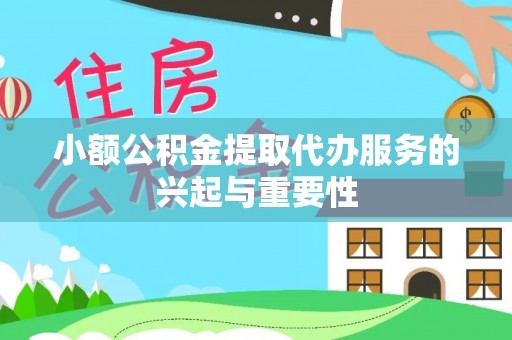 阜平小额公积金提取代办服务的兴起与重要性