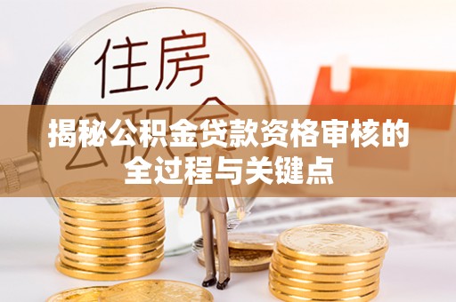 阜平揭秘公积金贷款资格审核的全过程与关键点