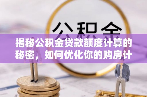 阜平揭秘公积金贷款额度计算的秘密，如何优化你的购房计划？