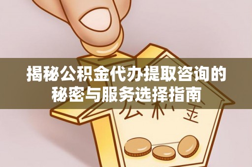 阜平揭秘公积金代办提取咨询的秘密与服务选择指南