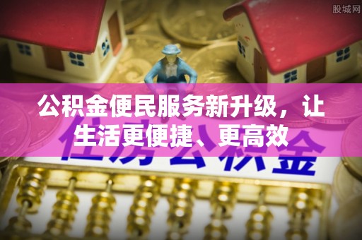 阜平公积金便民服务新升级，让生活更便捷、更高效