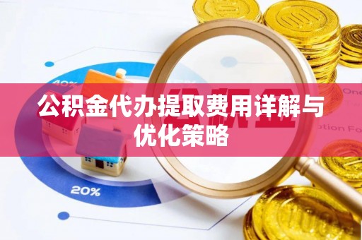 阜平公积金代办提取费用详解与优化策略