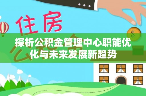 阜平探析公积金管理中心职能优化与未来发展新趋势