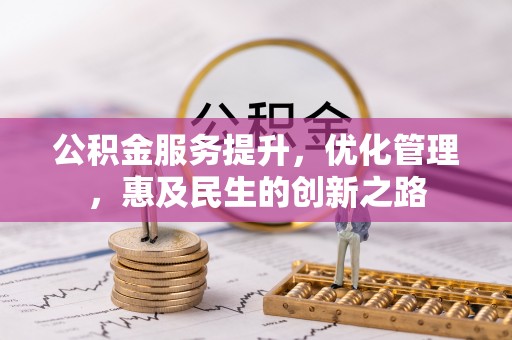 阜平公积金服务提升，优化管理，惠及民生的创新之路