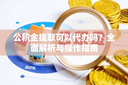 阜平公积金提取可以代办吗？全面解析与操作指南