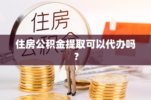 阜平住房公积金提取可以代办吗？