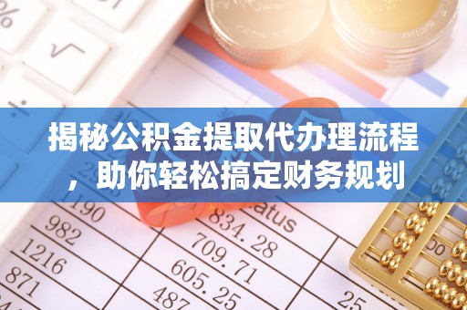 阜平揭秘公积金提取代办理流程，助你轻松搞定财务规划