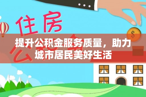 阜平提升公积金服务质量，助力城市居民美好生活
