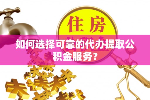 阜平如何选择可靠的代办提取公积金服务？