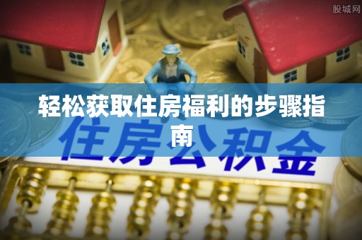 阜平轻松获取住房福利的步骤指南