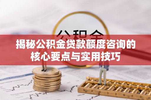阜平揭秘公积金贷款额度咨询的核心要点与实用技巧