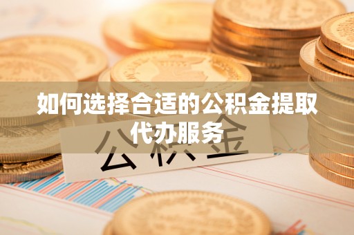 阜平如何选择合适的公积金提取代办服务