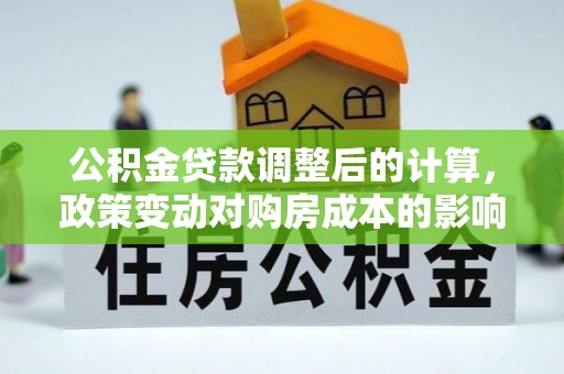 阜平公积金贷款调整后的计算，政策变动对购房成本的影响分析