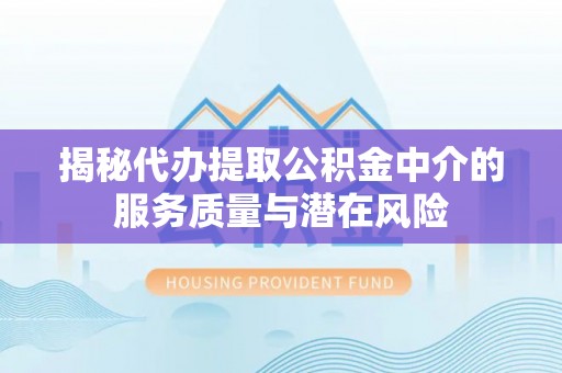 阜平揭秘代办提取公积金中介的服务质量与潜在风险