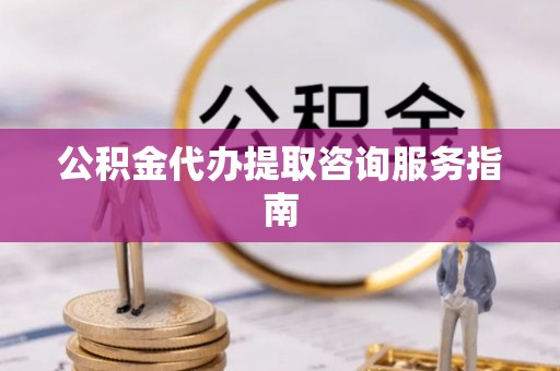 阜平公积金代办提取咨询服务指南