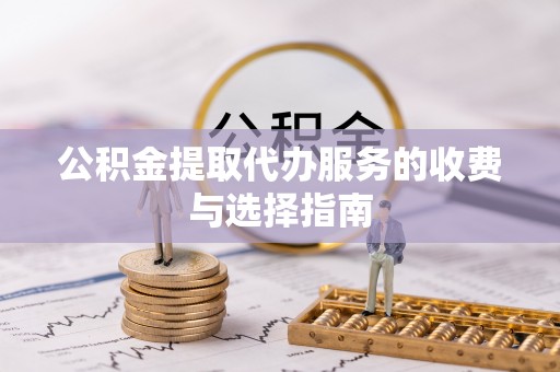 阜平公积金提取代办服务的收费与选择指南