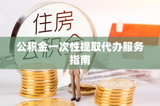 阜平公积金一次性提取代办服务指南