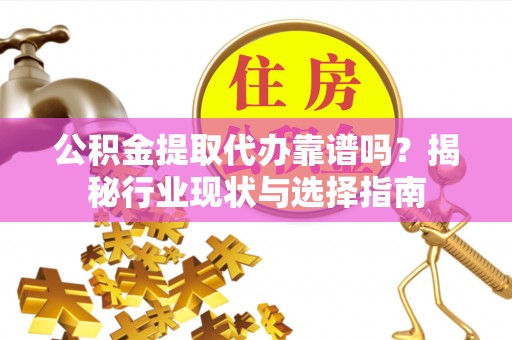 阜平公积金提取代办靠谱吗？揭秘行业现状与选择指南