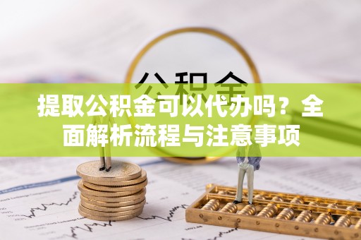 阜平提取公积金可以代办吗？全面解析流程与注意事项