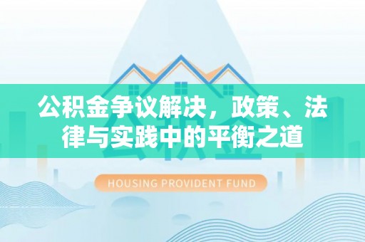 阜平公积金争议解决，政策、法律与实践中的平衡之道