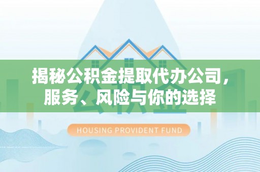 阜平揭秘公积金提取代办公司，服务、风险与你的选择