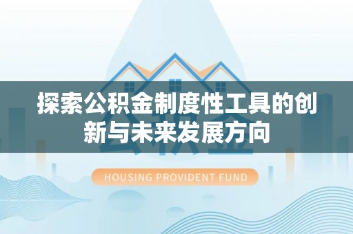 阜平探索公积金制度性工具的创新与未来发展方向