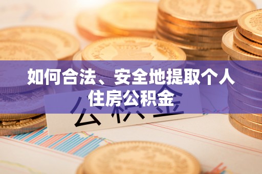阜平如何合法、安全地提取个人住房公积金
