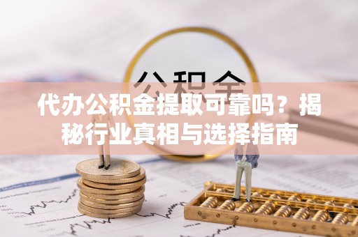 阜平代办公积金提取可靠吗？揭秘行业真相与选择指南