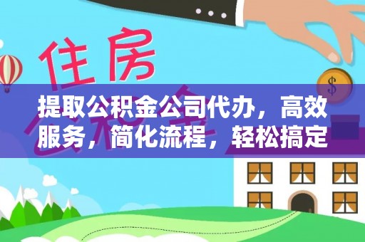 阜平提取公积金公司代办，高效服务，简化流程，轻松搞定资金难题
