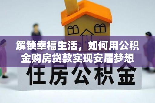 阜平解锁幸福生活，如何用公积金购房贷款实现安居梦想