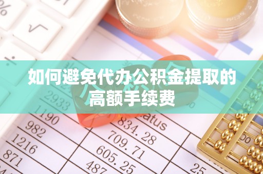 阜平如何避免代办公积金提取的高额手续费