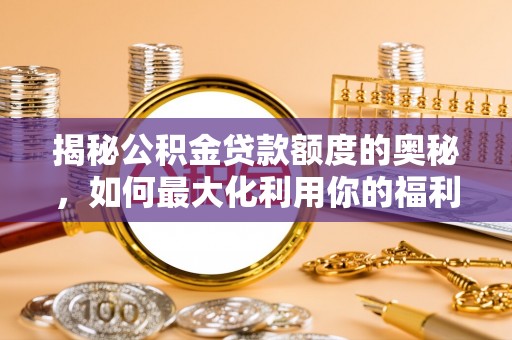 阜平揭秘公积金贷款额度的奥秘，如何最大化利用你的福利？