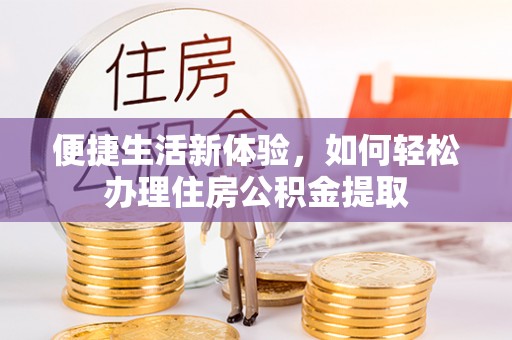 阜平便捷生活新体验，如何轻松办理住房公积金提取