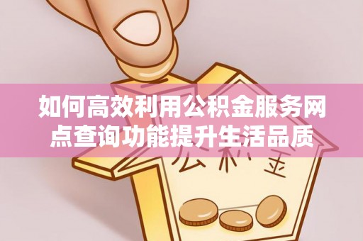 阜平如何高效利用公积金服务网点查询功能提升生活品质