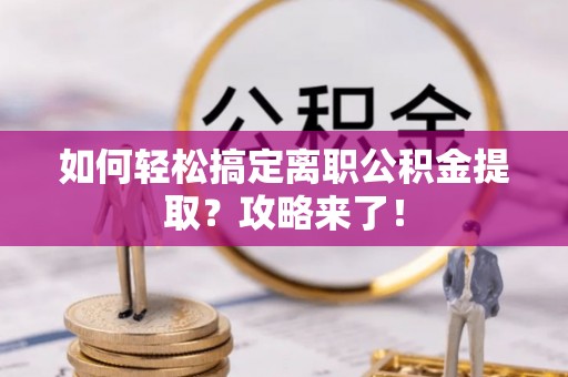 阜平如何轻松搞定离职公积金提取？攻略来了！