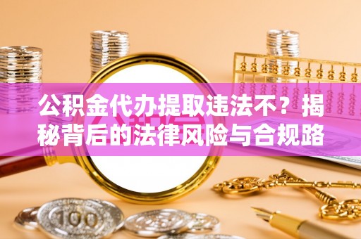 阜平公积金代办提取违法不？揭秘背后的法律风险与合规路径