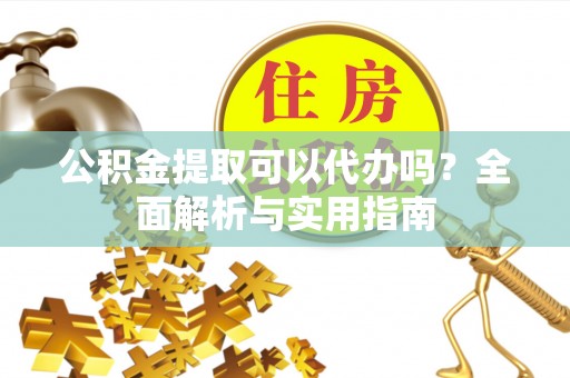 阜平公积金提取可以代办吗？全面解析与实用指南