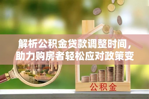 阜平解析公积金贷款调整时间，助力购房者轻松应对政策变化