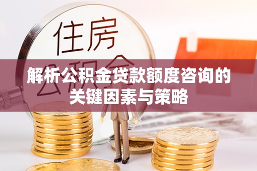 阜平解析公积金贷款额度咨询的关键因素与策略