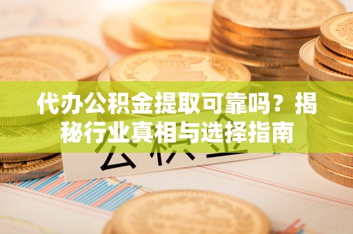 阜平代办公积金提取可靠吗？揭秘行业真相与选择指南