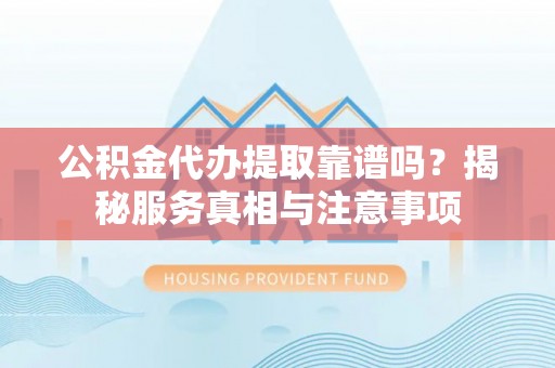 阜平公积金代办提取靠谱吗？揭秘服务真相与注意事项